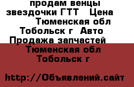 продам венцы звездочки ГТТ › Цена ­ 2 000 - Тюменская обл., Тобольск г. Авто » Продажа запчастей   . Тюменская обл.,Тобольск г.